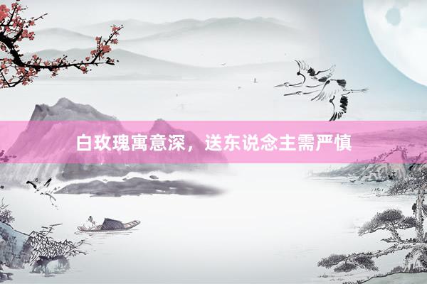 白玫瑰寓意深，送东说念主需严慎