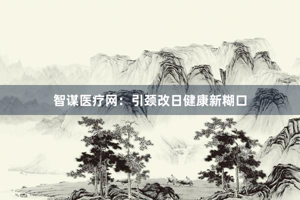 智谋医疗网：引颈改日健康新糊口