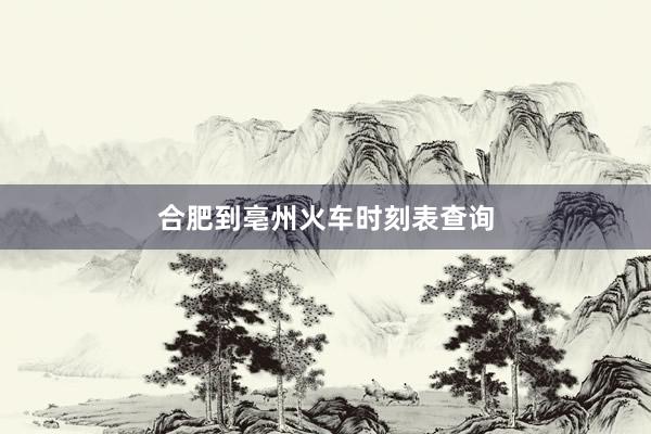 合肥到亳州火车时刻表查询