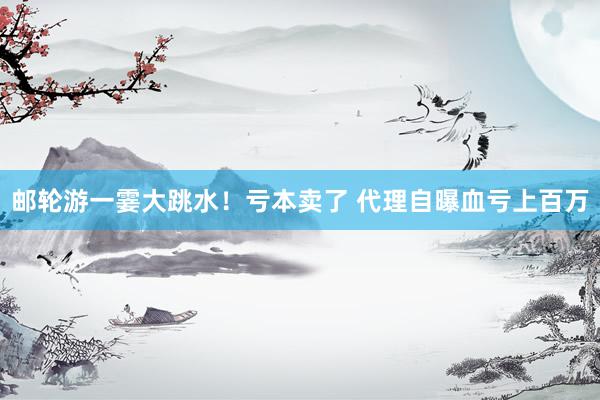 邮轮游一霎大跳水！亏本卖了 代理自曝血亏上百万