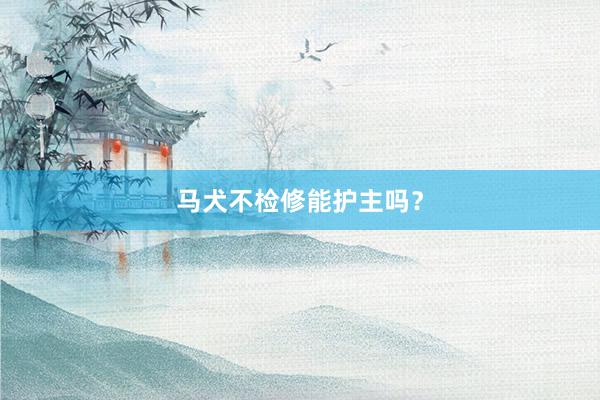 马犬不检修能护主吗？