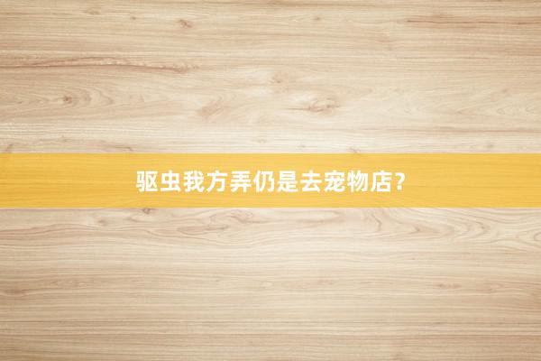 驱虫我方弄仍是去宠物店？